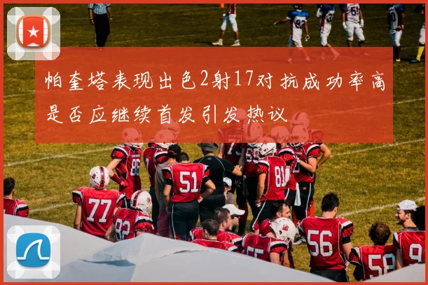 帕奎塔表现出色2射17对抗成功率高是否应继续首发引发热议