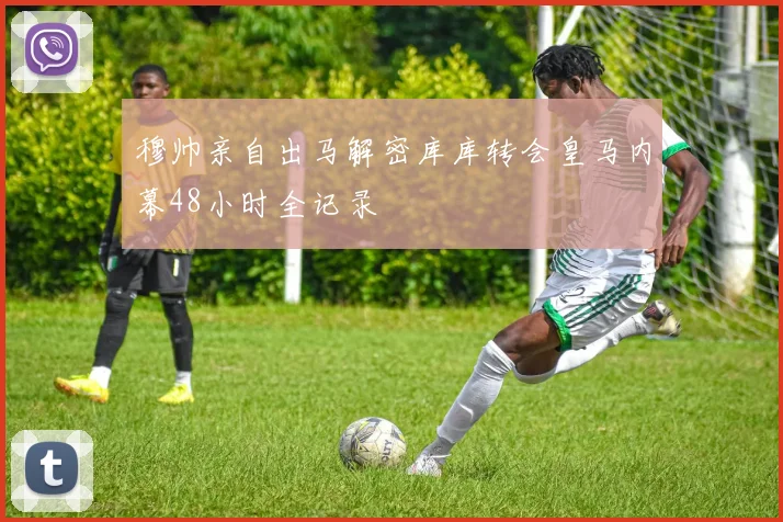 穆帅亲自出马解密库库转会皇马内幕48小时全记录