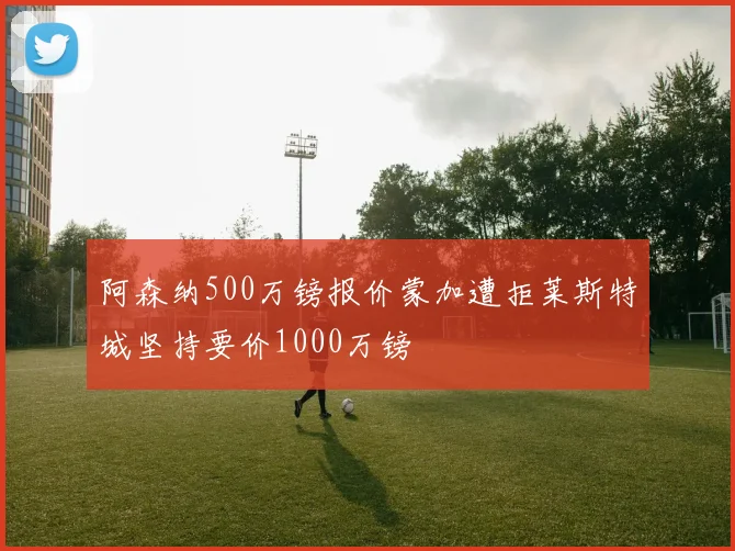 阿森纳500万镑报价蒙加遭拒莱斯特城坚持要价1000万镑