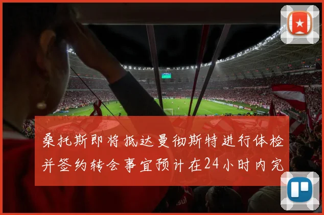 桑托斯即将抵达曼彻斯特进行体检并签约转会事宜预计在24小时内完成