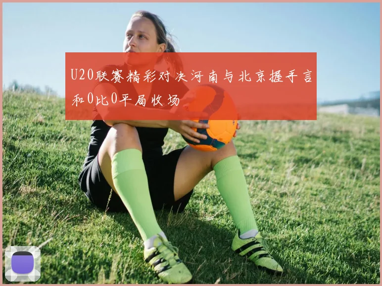 U20联赛精彩对决河南与北京握手言和0比0平局收场