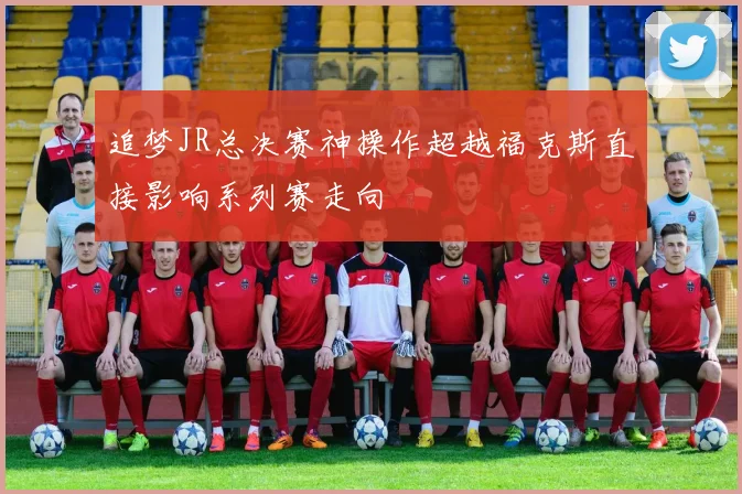 追梦JR总决赛神操作超越福克斯直接影响系列赛走向