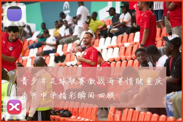 青少年足球联赛激战海港惜败重庆南开中学精彩瞬间回顾