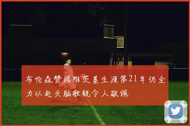 布伦森赞诺维茨基生涯第21年仍全力以赴头脑敏锐令人敬佩