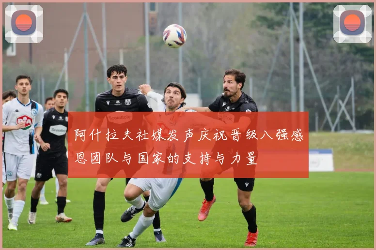 阿什拉夫社媒发声庆祝晋级八强感恩团队与国家的支持与力量
