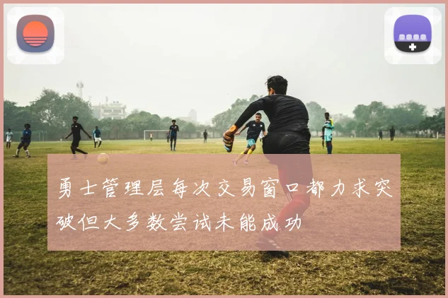 勇士管理层每次交易窗口都力求突破但大多数尝试未能成功