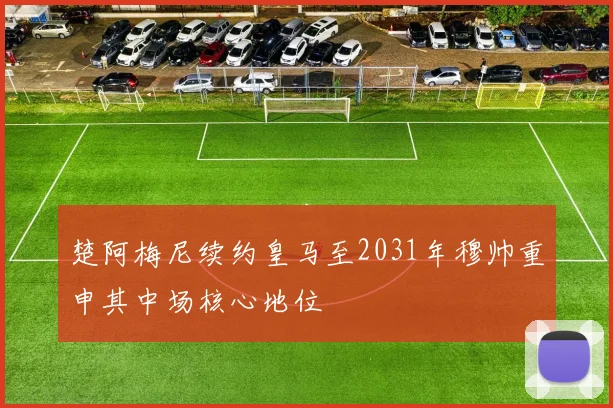 楚阿梅尼续约皇马至2031年穆帅重申其中场核心地位