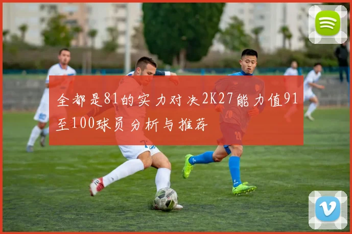 全都是81的实力对决2K27能力值91至100球员分析与推荐