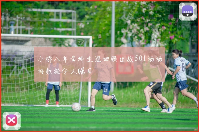 小桥八年黄蜂生涯回顾出战501场场均数据令人瞩目