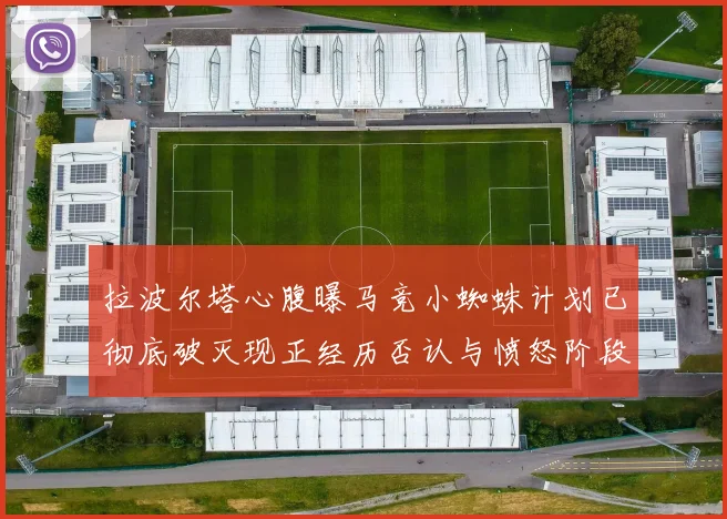拉波尔塔心腹曝马竞小蜘蛛计划已彻底破灭现正经历否认与愤怒阶段
