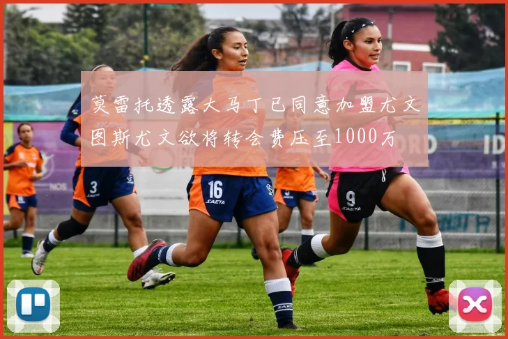 莫雷托透露大马丁已同意加盟尤文图斯尤文欲将转会费压至1000万