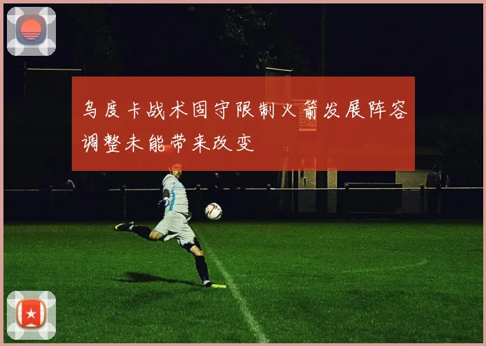 乌度卡战术固守限制火箭发展阵容调整未能带来改变