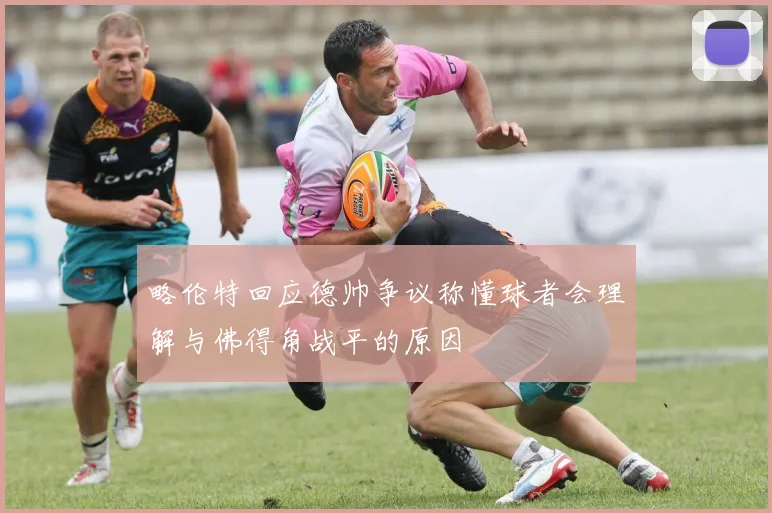 略伦特回应德帅争议称懂球者会理解与佛得角战平的原因