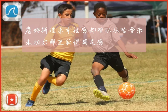 詹姆斯追求幸福感却难以从哈登和米切尔那里获得满足感