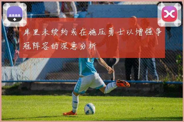 库里未续约或在施压勇士以增强争冠阵容的深意分析